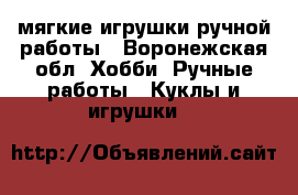 мягкие игрушки ручной работы - Воронежская обл. Хобби. Ручные работы » Куклы и игрушки   